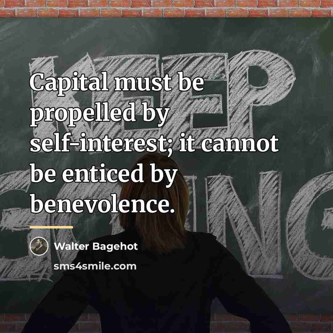 “Capital must be propelled by self-interest; it cannot be enticed…” quote by Walter Bagehot