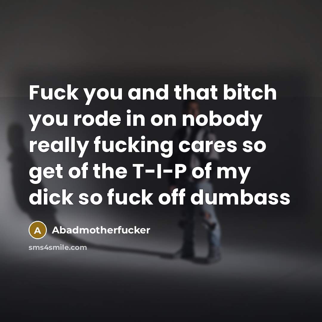 “Fuck you and that bitch you rode in on nobody really fucking cares so get of the T-I-P of my dick so fuck off dumbass” quote by Abadmotherfucker