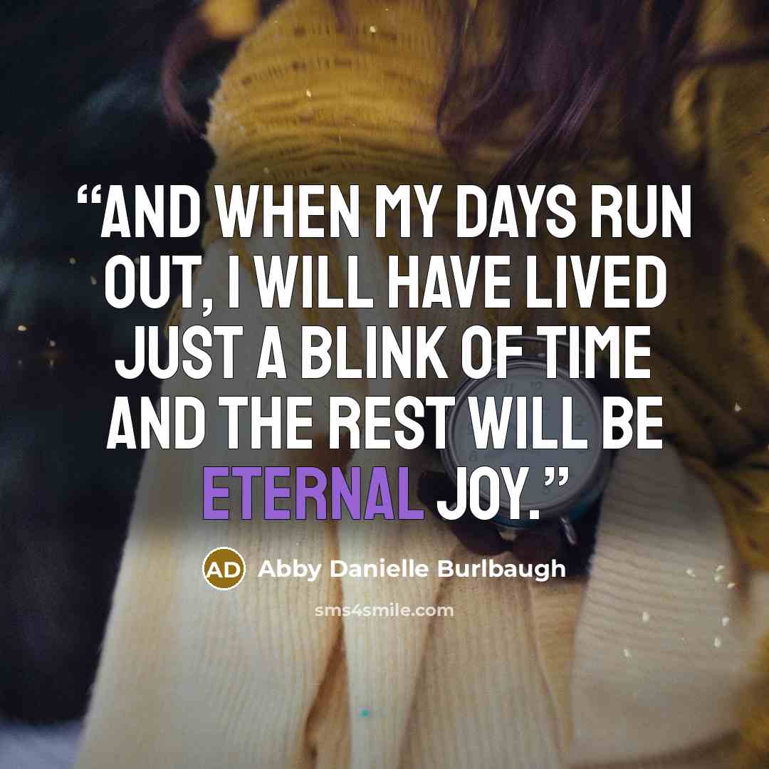 “And when my days run out, I will have lived just a blink of time and the rest will be eternal joy.” quote by Abby Danielle Burlbaugh