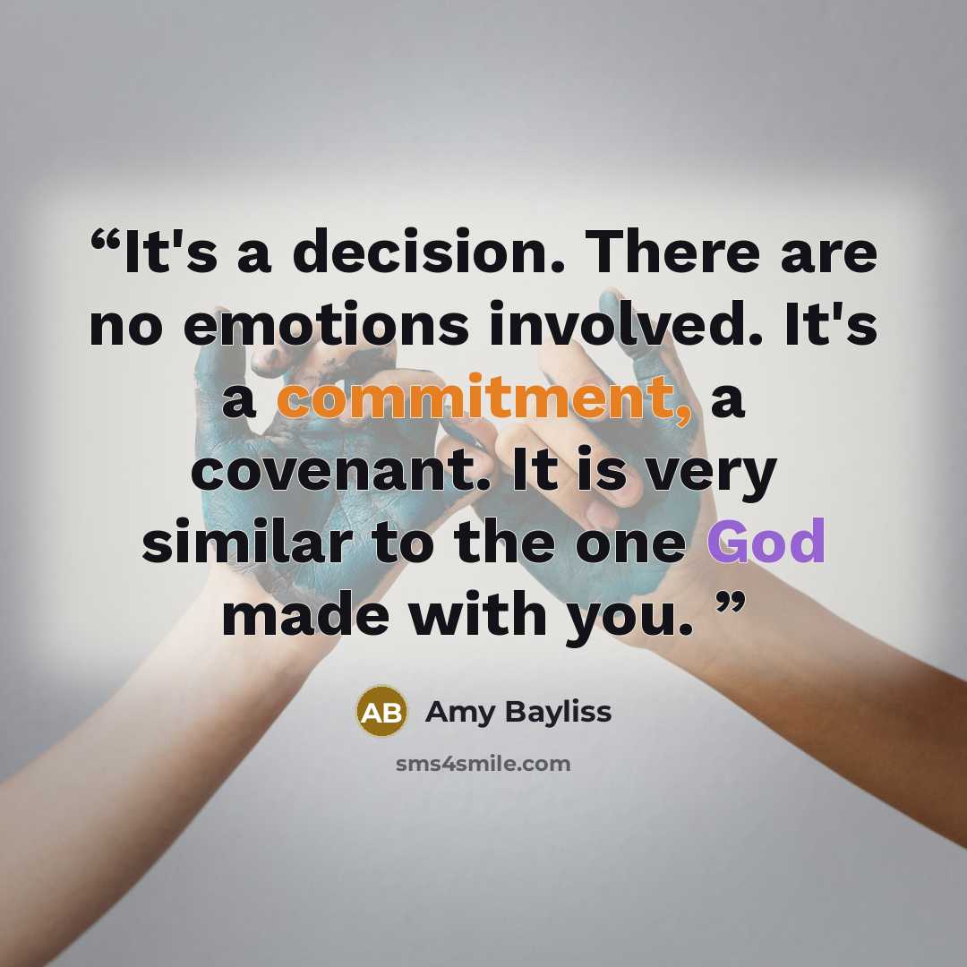 “It's a decision. There are no emotions involved. It's a commitment, a covenant. It is very similar to the one God made with you.” quote by Amy Bayliss