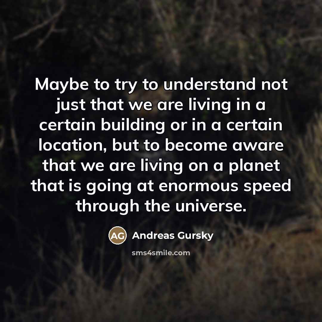 “Maybe to try to understand not just that we are…” quote by Andreas Gursky