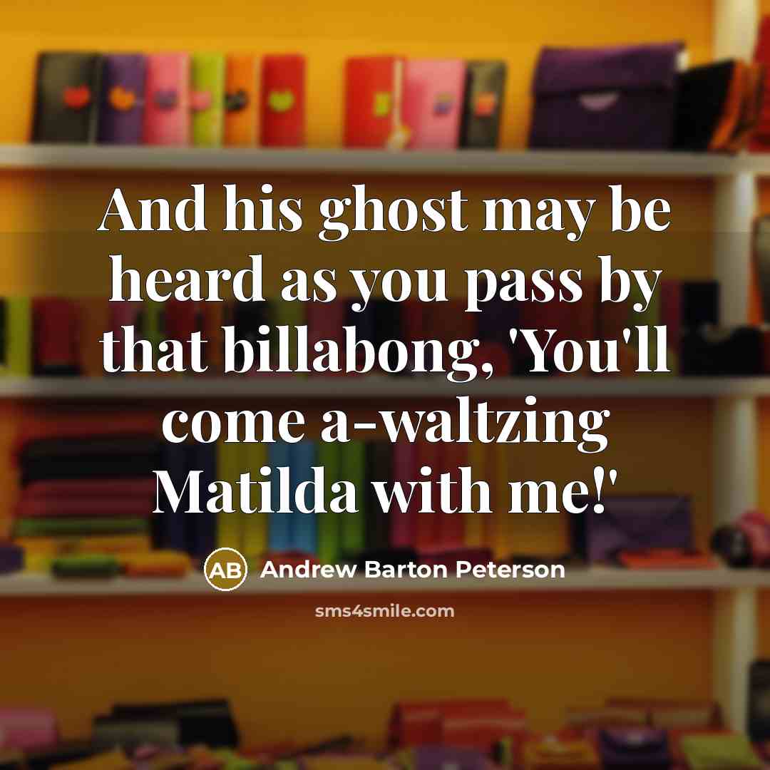 “And his ghost may be heard as you pass by that billabong, 'You'll come a-waltzing Matilda with me!'” quote by Andrew Barton Peterson