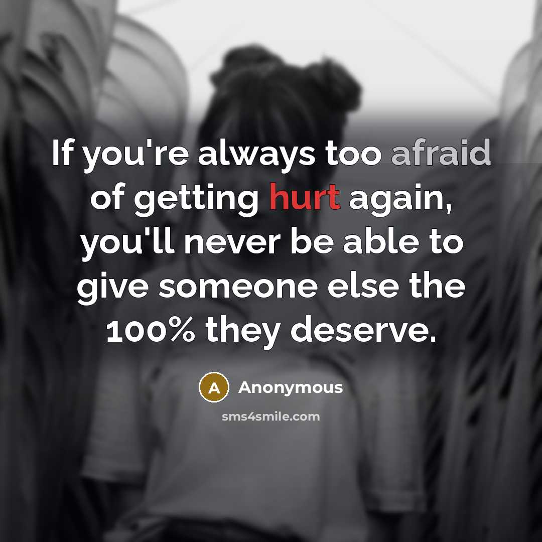 “If you're always too afraid of getting hurt again, you'll never be able to give someone else the 100% they deserve.” quote by Anonymous
