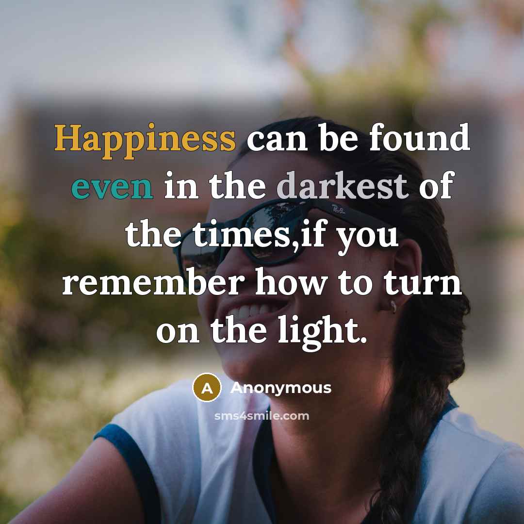 “Happiness can be found even in the darkest of the times,if you remember how to turn on the light.” quote by Anonymous