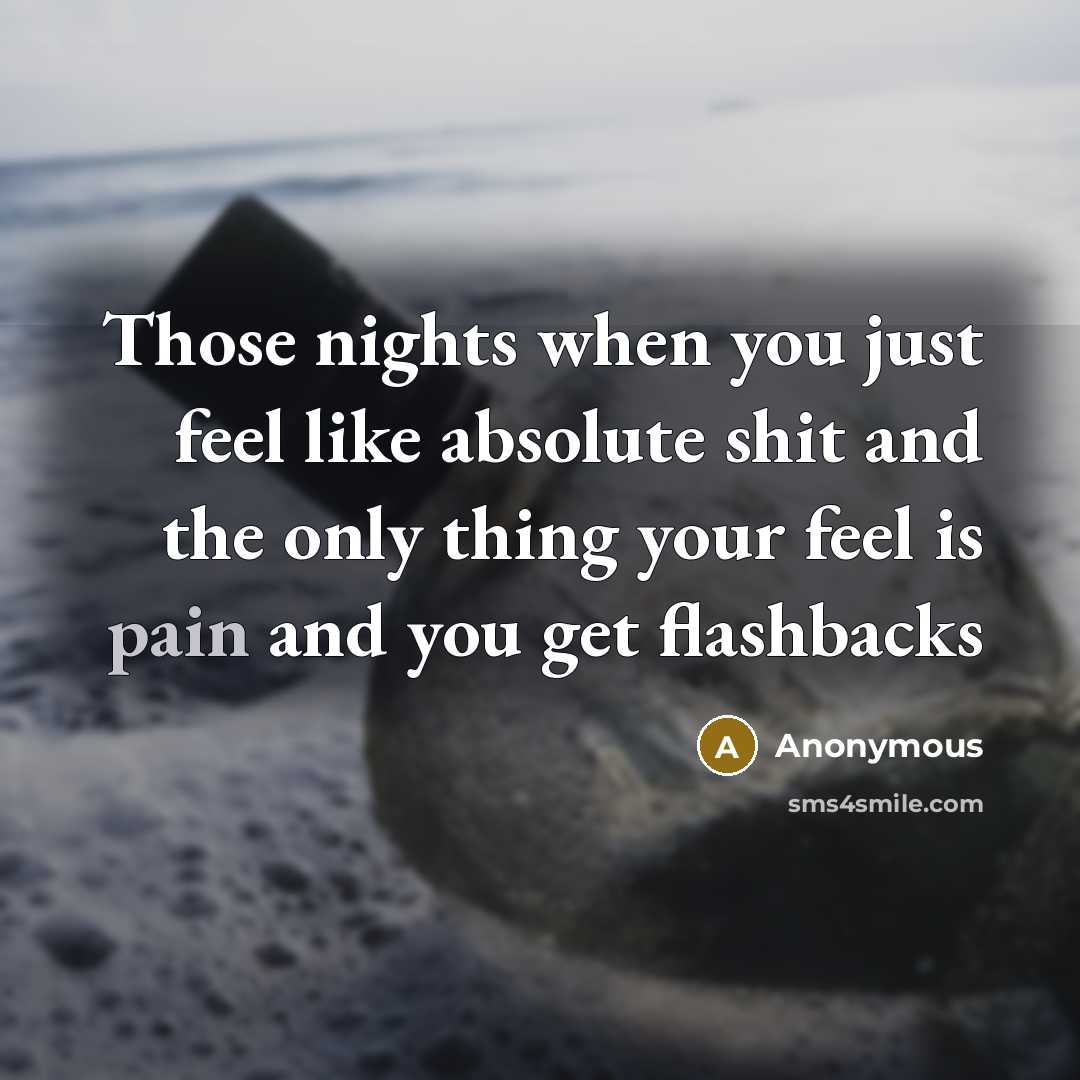 “Those nights when you just feel like absolute shit and the only thing your feel is pain and you get flashbacks” quote by Anonymous