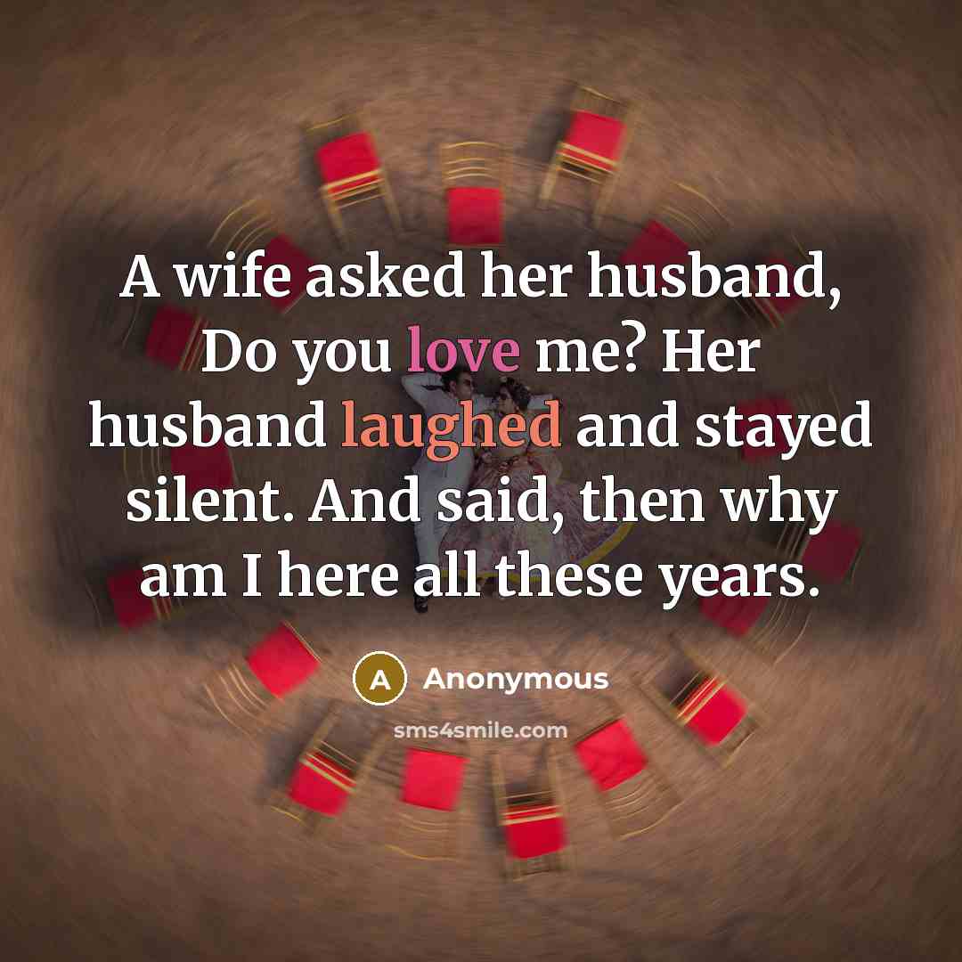 “A wife asked her husband, Do you love me? Her husband laughed and stayed silent. And said, then why am I here all these years.” quote by Anonymous