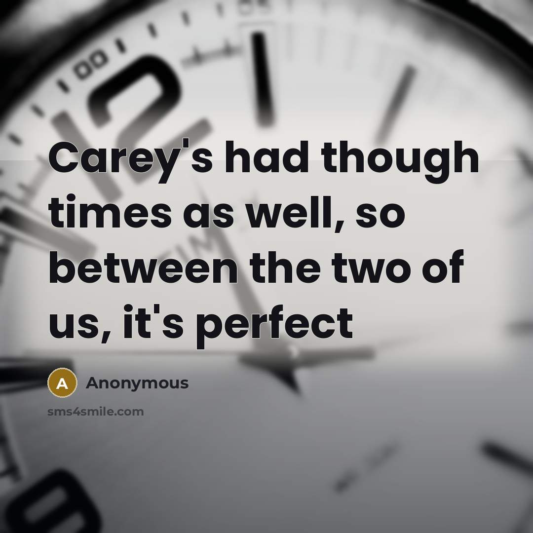 “Carey's had though times as well, so between the two of us, it's perfect” quote by Anonymous
