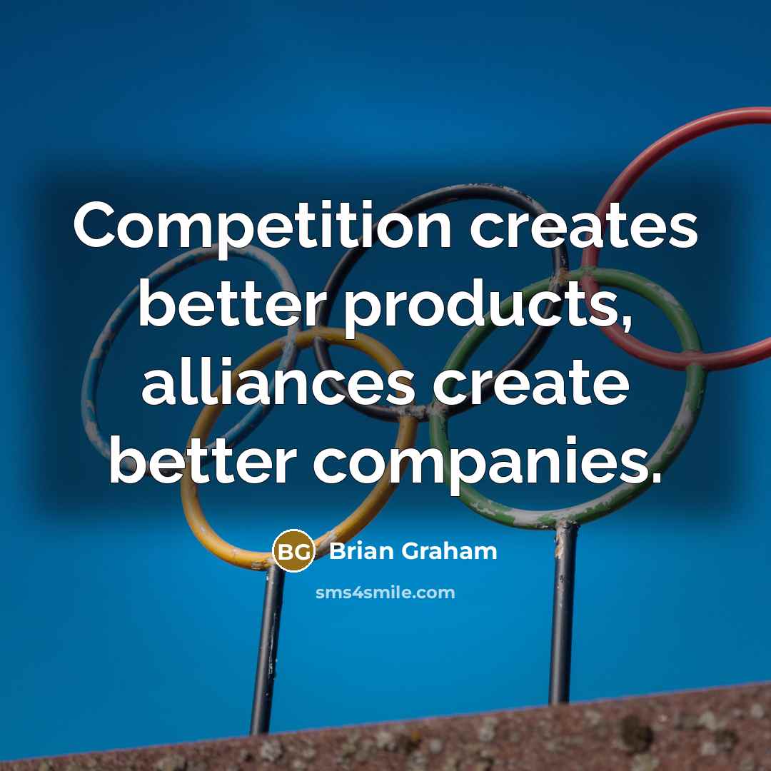 “Competition creates better products, alliances create better companies.” quote by Brian Graham