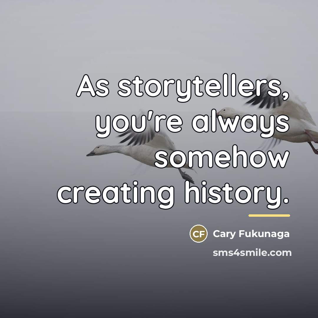 “As storytellers, you're always somehow creating history.…” quote by Cary Fukunaga