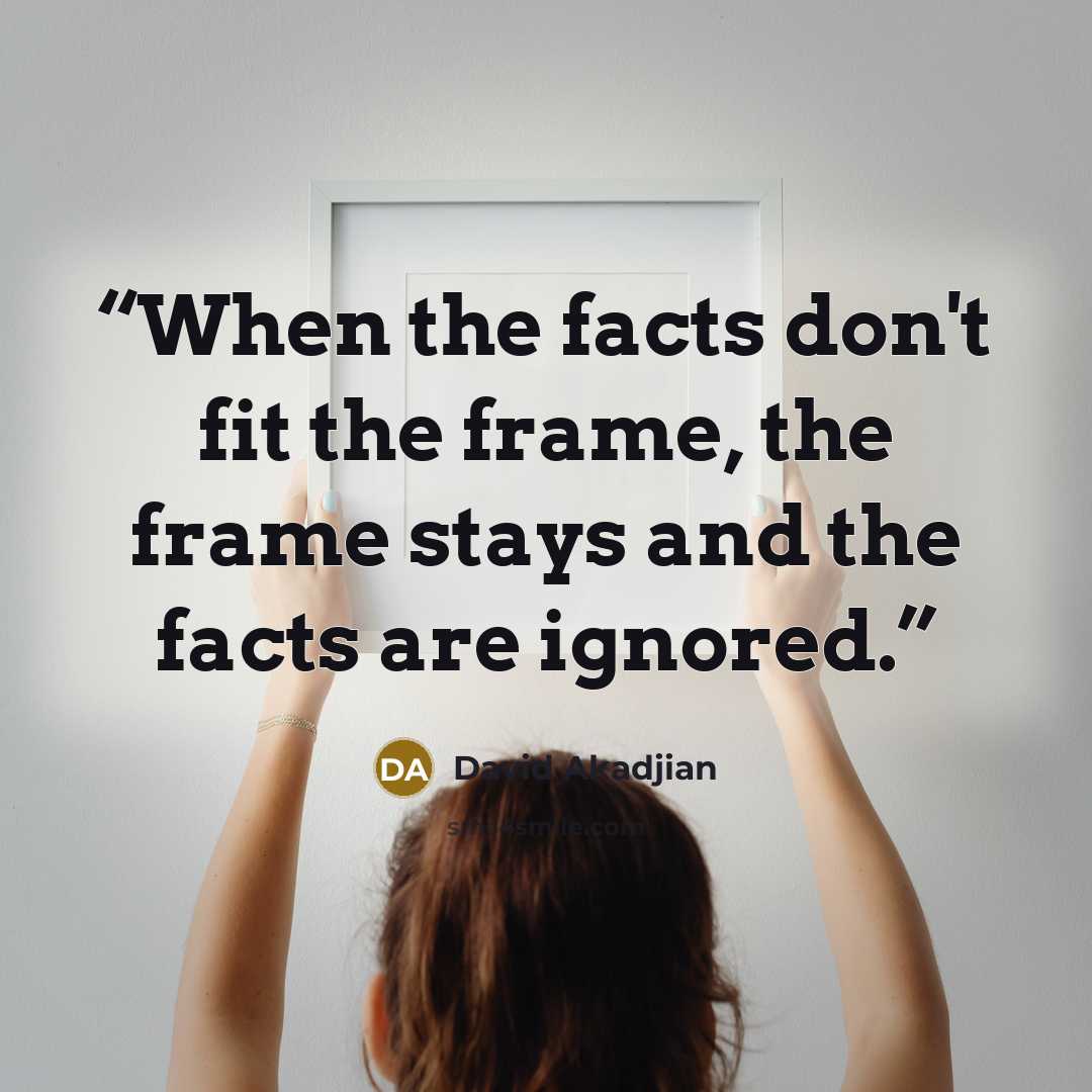 “When the facts don't fit the frame, the frame stays and the facts are ignored.” quote by David Akadjian