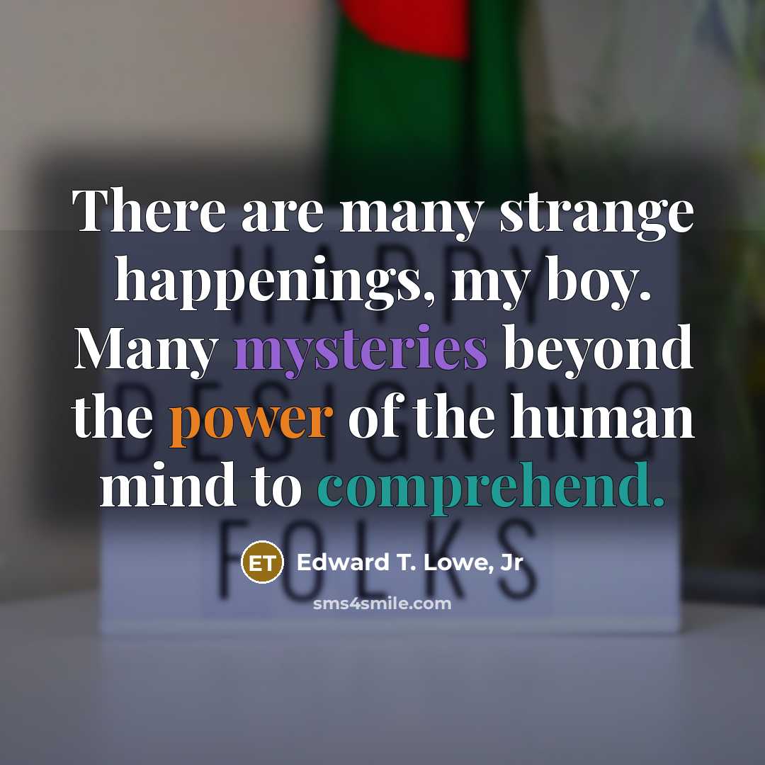 “There are many strange happenings, my boy. Many mysteries beyond…” quote by Edward T. Lowe, Jr