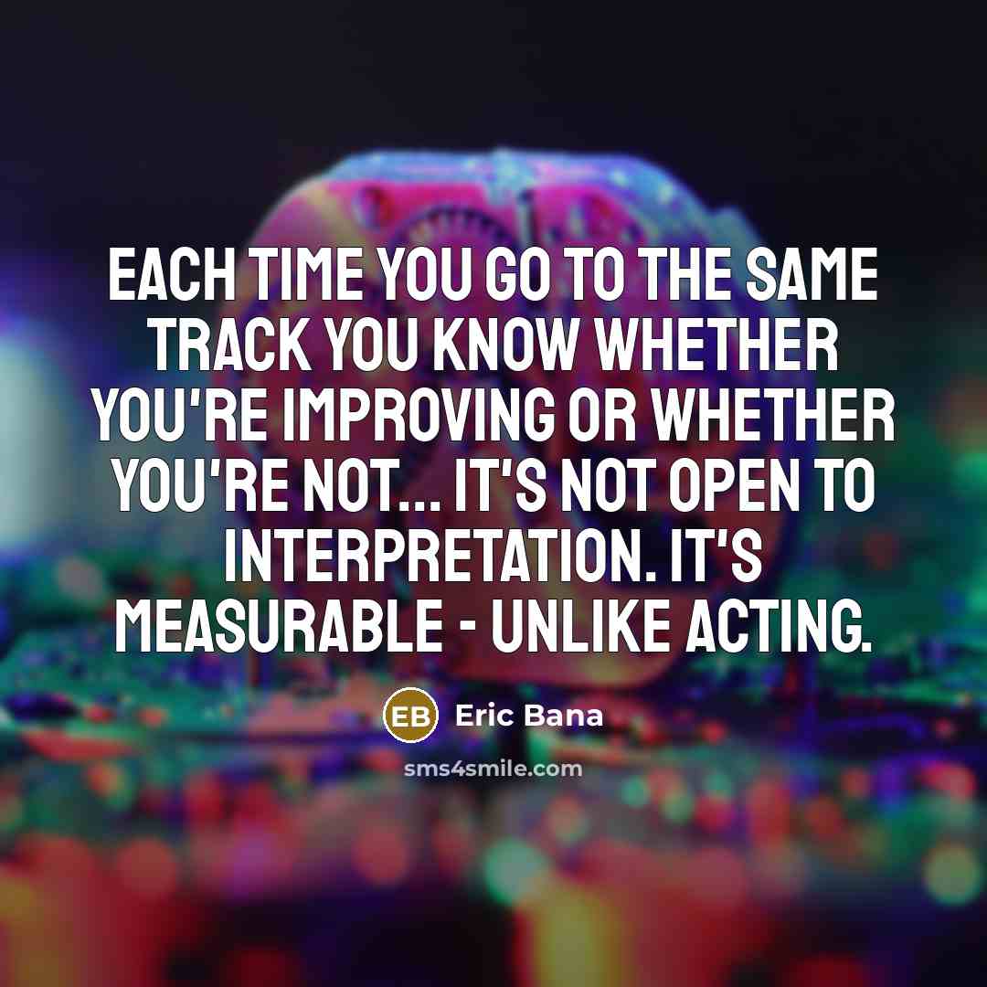 “Each time you go to the same track you know…” quote by Eric Bana
