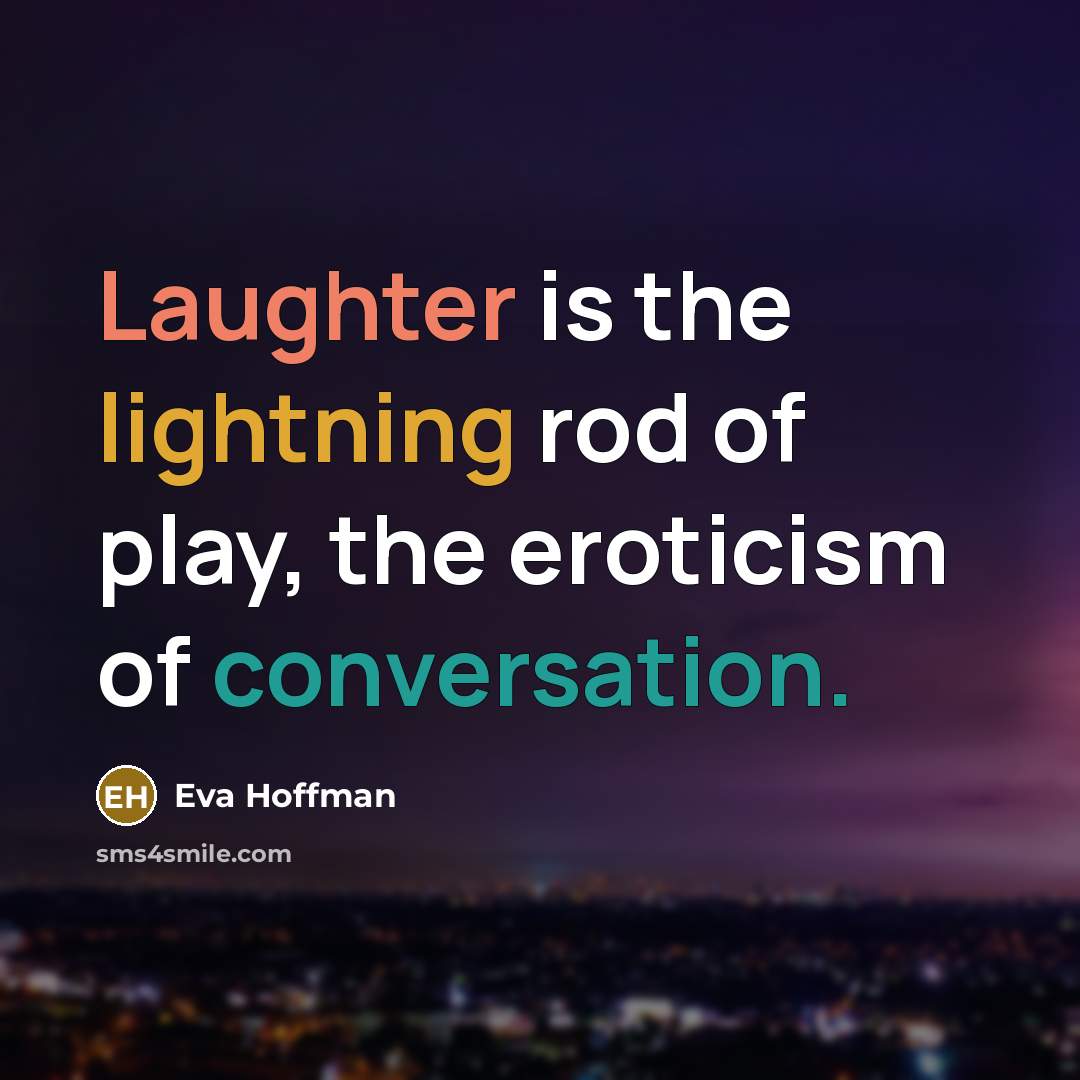 “Laughter is the lightning rod of play, the eroticism of conversation.” quote by Eva Hoffman