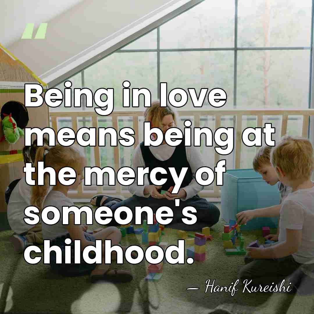 Being in love means being at the mercy of someone's childhood. - Hanif Kureishi