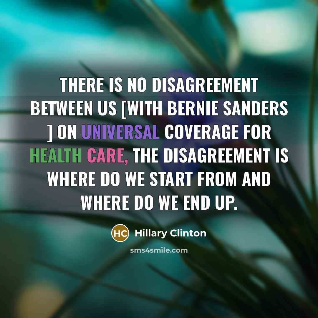 “There is no disagreement between us [with Bernie Sanders ] on universal coverage for health care, the disagreement is where do we start from and where do we end up.” quote by Hillary Clinton