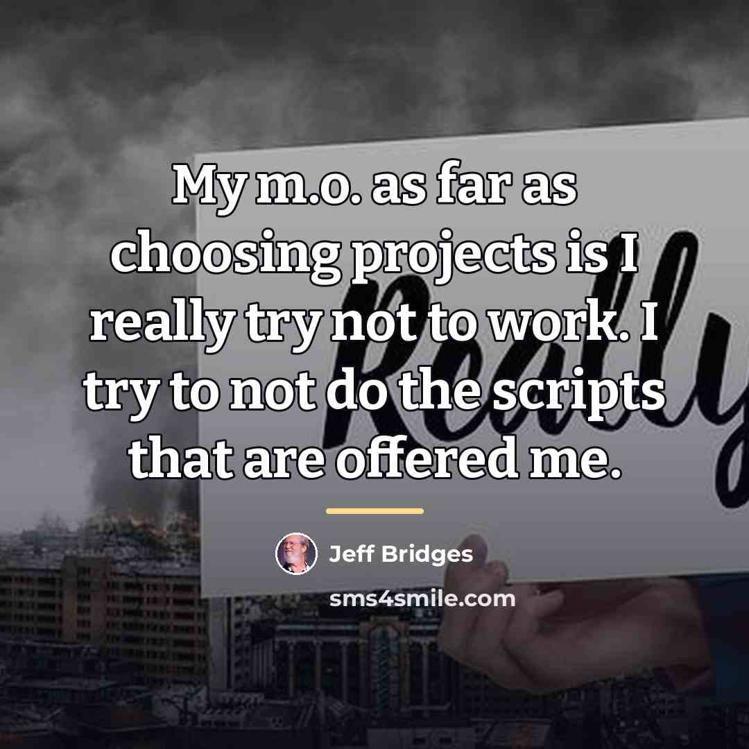 “My m.o. as far as choosing projects is I really…” quote by Jeff Bridges