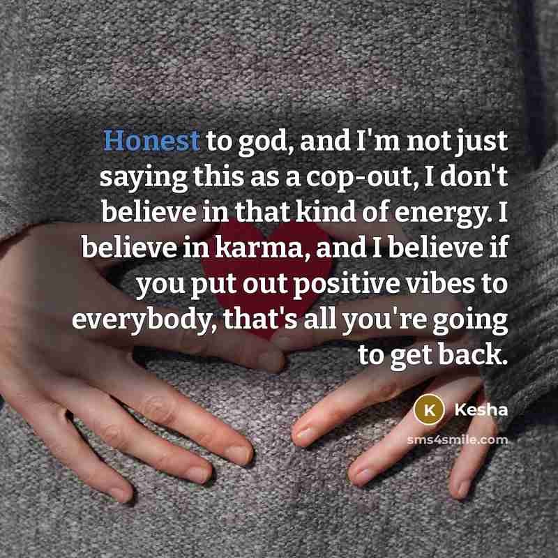 “Honest to god, and I'm not just saying this as a cop-out, I don't believe in that kind of energy. I believe in karma, and I believe if you put out positive vibes to everybody, that's all you're going to get back.” quote by Kesha