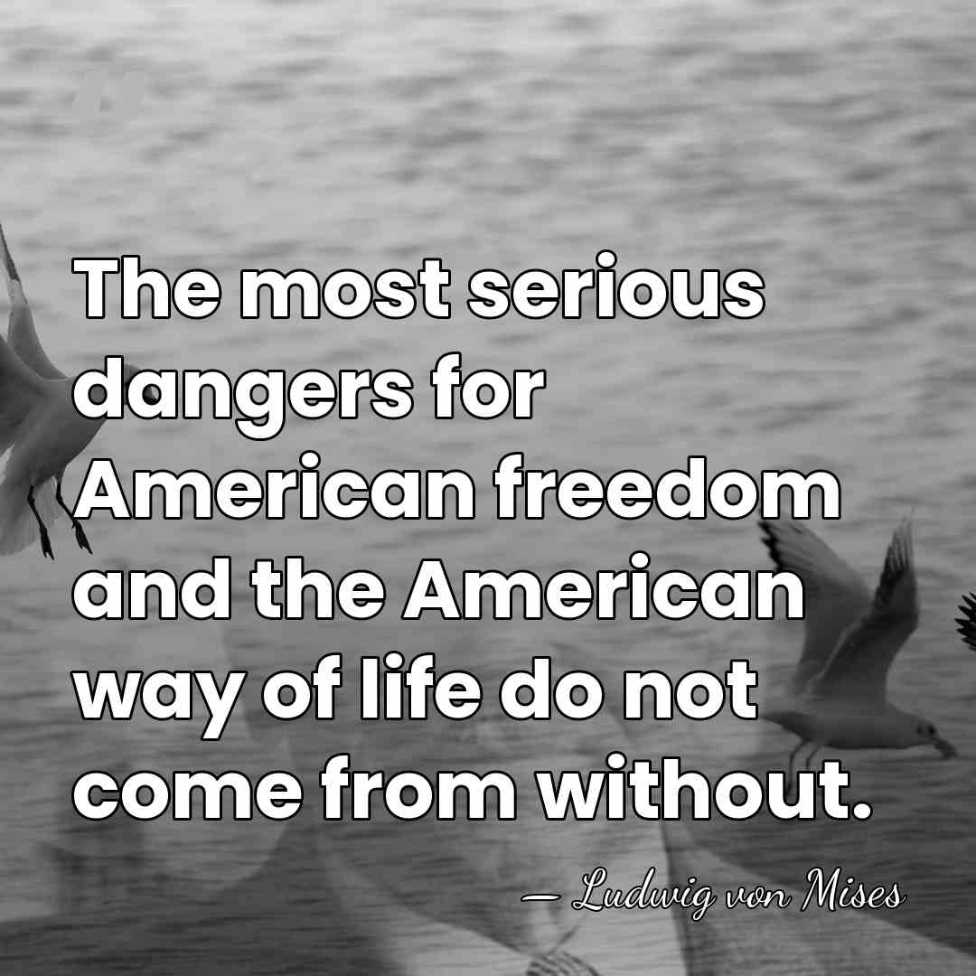 The most serious dangers for American freedom and the American way of&hellip; - Ludwig von Mises