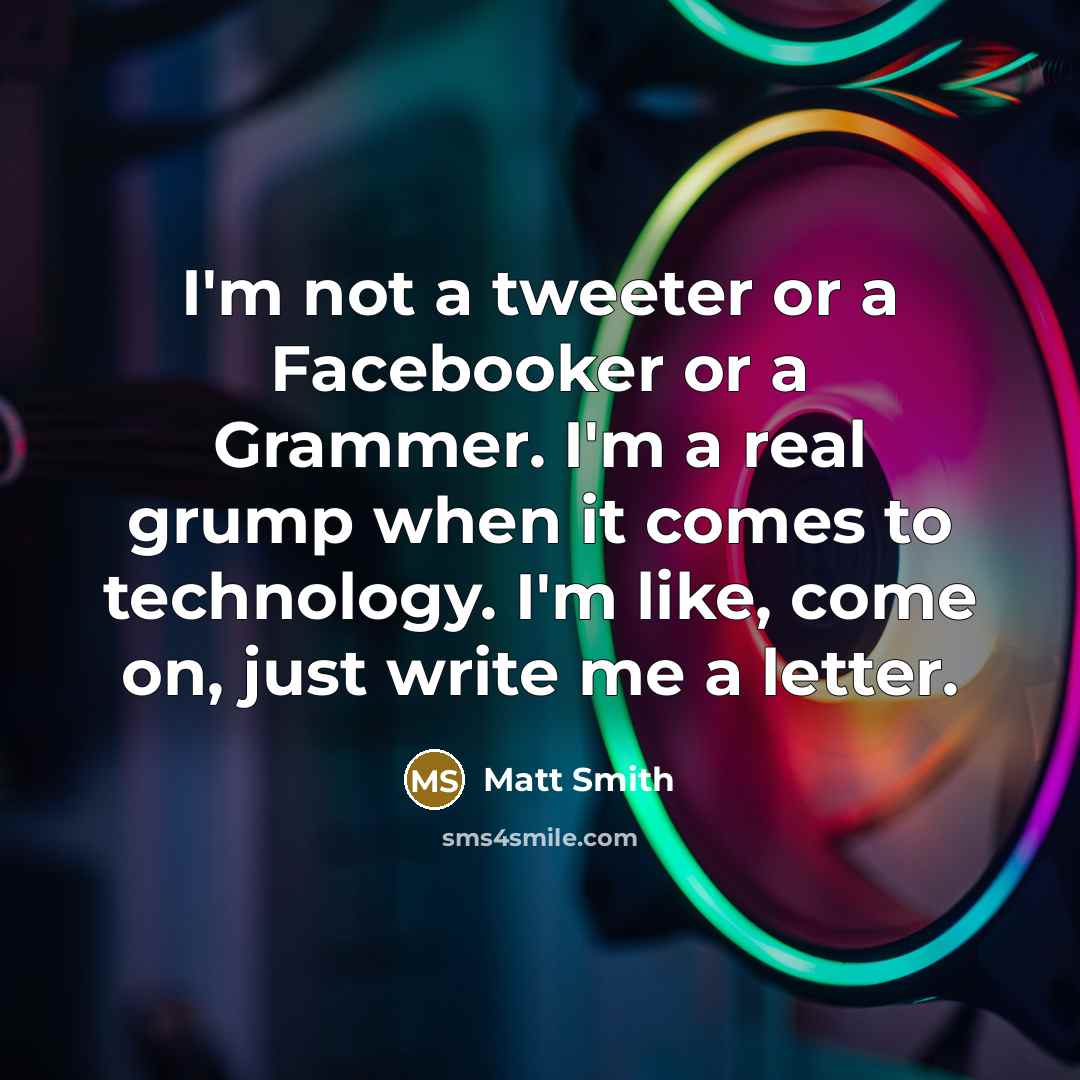“I'm not a tweeter or a Facebooker or a Grammer. I'm a real grump when it comes to technology. I'm like, come on, just write me a letter.” quote by Matt Smith