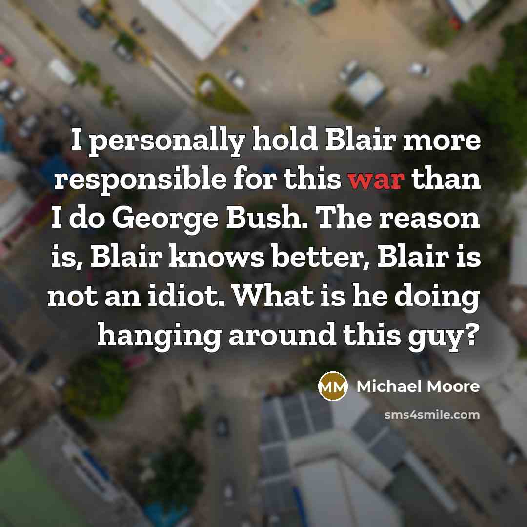“I personally hold Blair more responsible for this war than…” quote by Michael Moore