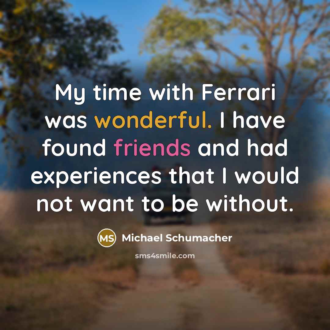 “My time with Ferrari was wonderful. I have found friends and had experiences that I would not want to be without.” quote by Michael Schumacher