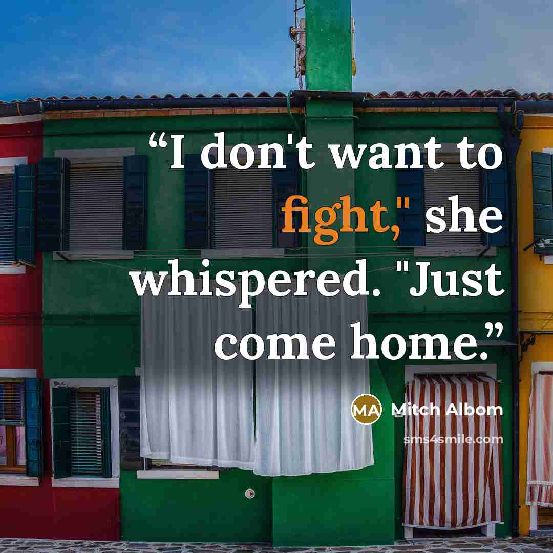 “I don't want to fight," she whispered. "Just come home.” quote by mitch albom