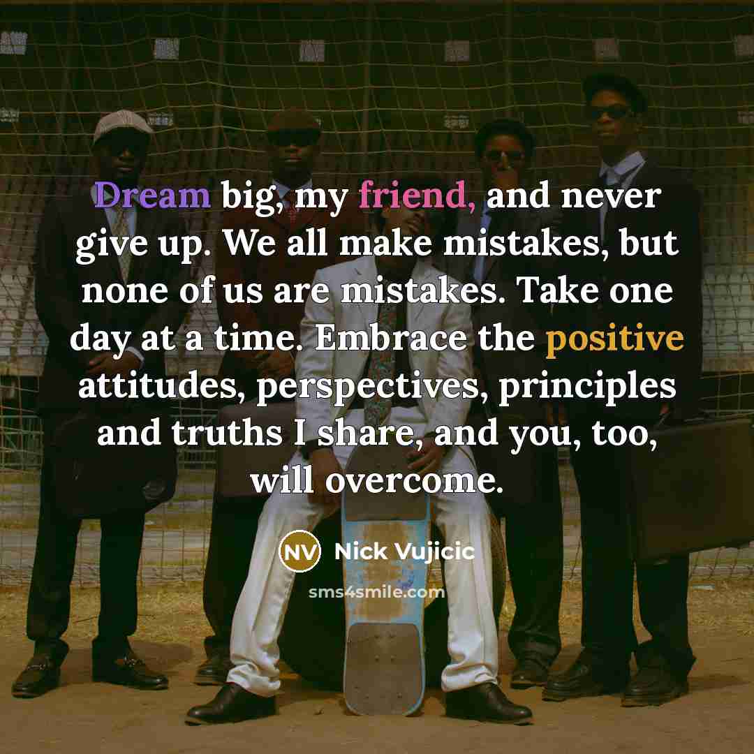 “Dream big, my friend, and never give up. We all…” quote by Nick Vujicic