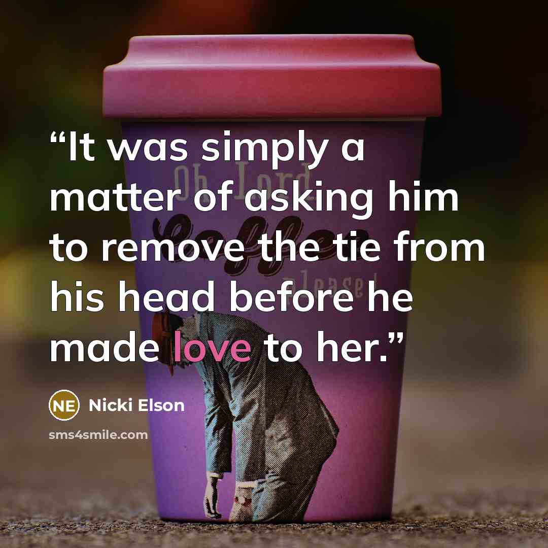 “It was simply a matter of asking him to remove the tie from his head before he made love to her.” quote by Nicki Elson