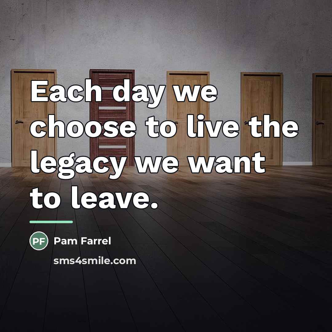 “Each day we choose to live the legacy we want…” quote by Pam Farrel