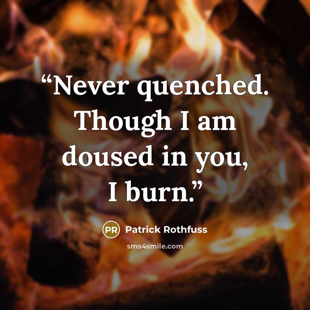 “Never quenched. Though I am doused in you, I burn.” quote by Patrick Rothfuss