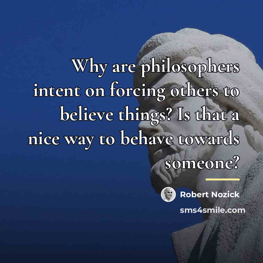 “Why are philosophers intent on forcing others to believe things?…” quote by Robert Nozick