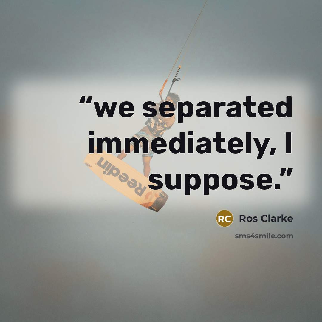 “we separated immediately, I suppose.” quote by Ros Clarke