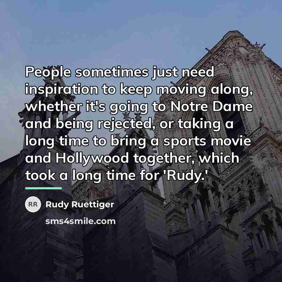“People sometimes just need inspiration to keep moving along, whether…” quote by Rudy Ruettiger