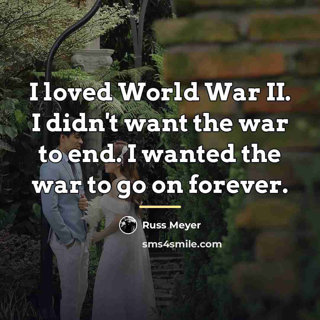 “I loved World War II. I didn't want the war…” quote by Russ Meyer