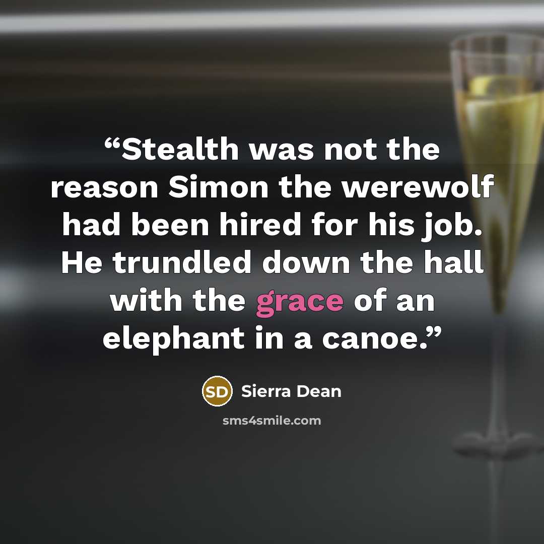 “Stealth was not the reason Simon the werewolf had been hired for his job. He trundled down the hall with the grace of an elephant in a canoe.” quote by Sierra Dean
