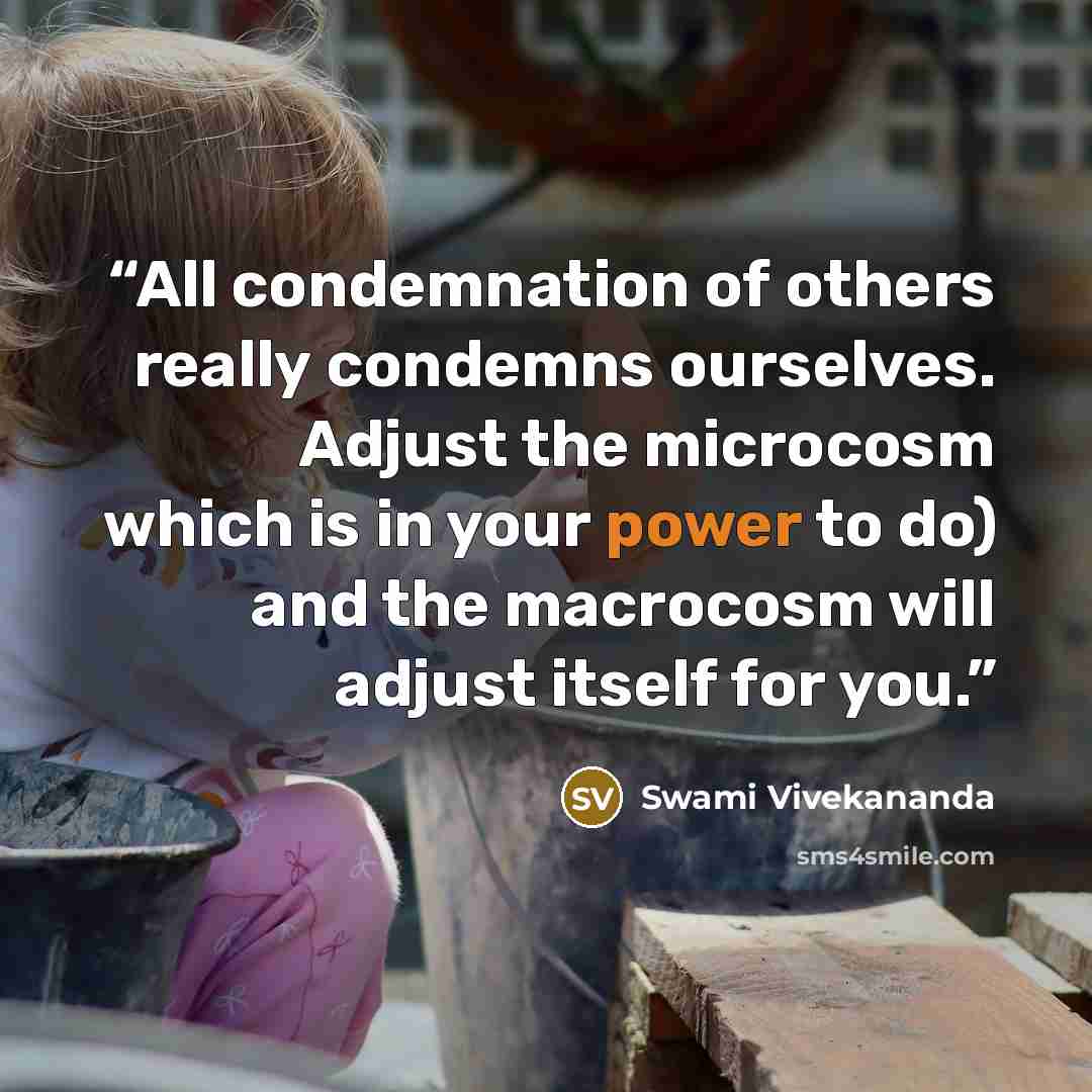 “All condemnation of others really condemns ourselves. Adjust the microcosm which is in your power to do) and the macrocosm will adjust itself for you.” quote by Swami Vivekananda