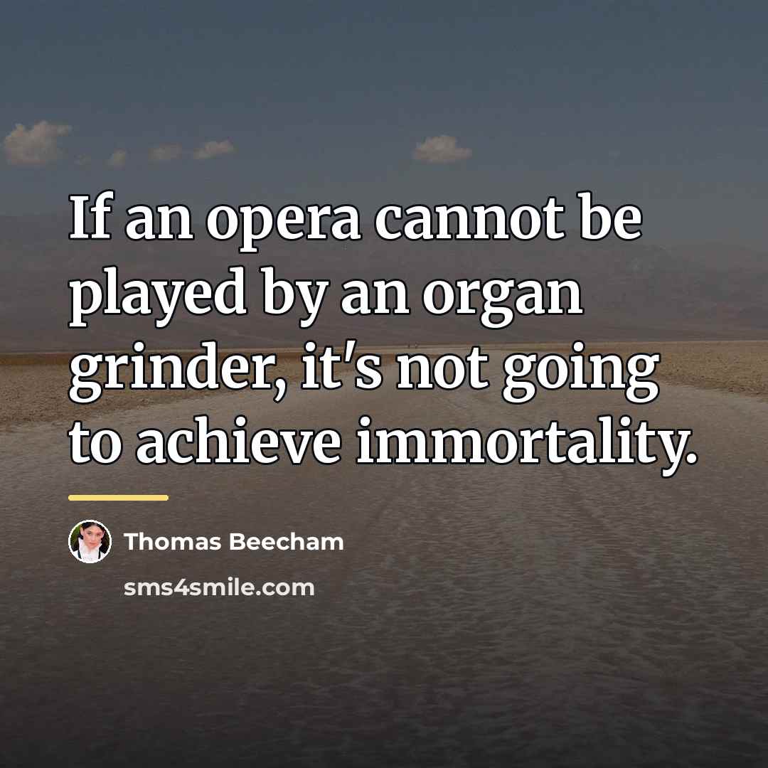 “If an opera cannot be played by an organ grinder,…” quote by Thomas Beecham