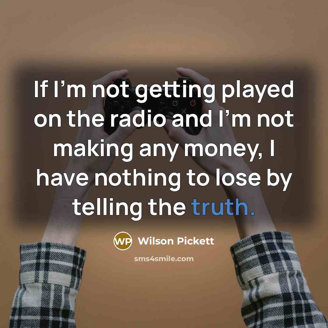 “If I'm not getting played on the radio and I'm not making any money, I have nothing to lose by telling the truth.” quote by Wilson Pickett