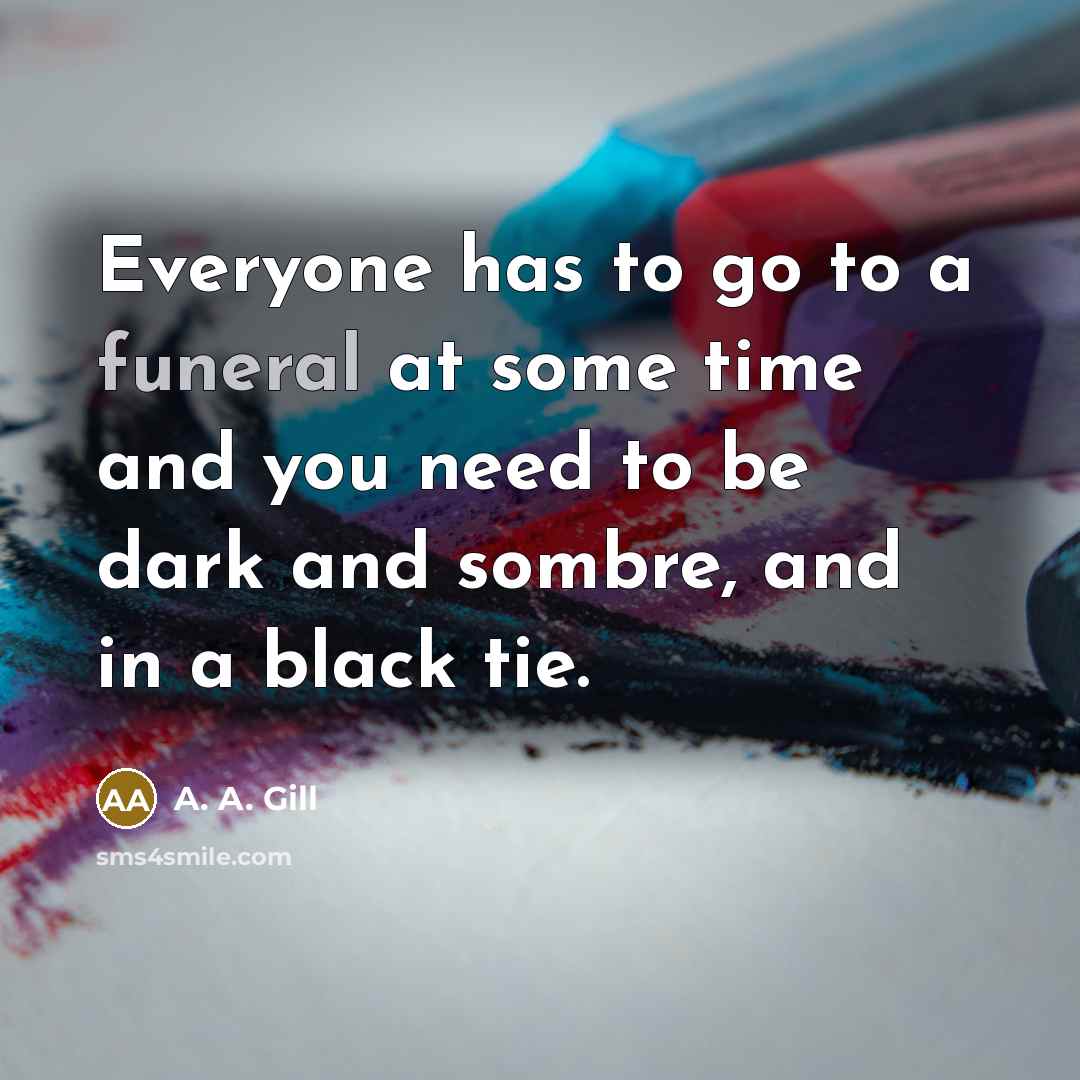 “Everyone has to go to a funeral at some time…” quote by A. A. Gill