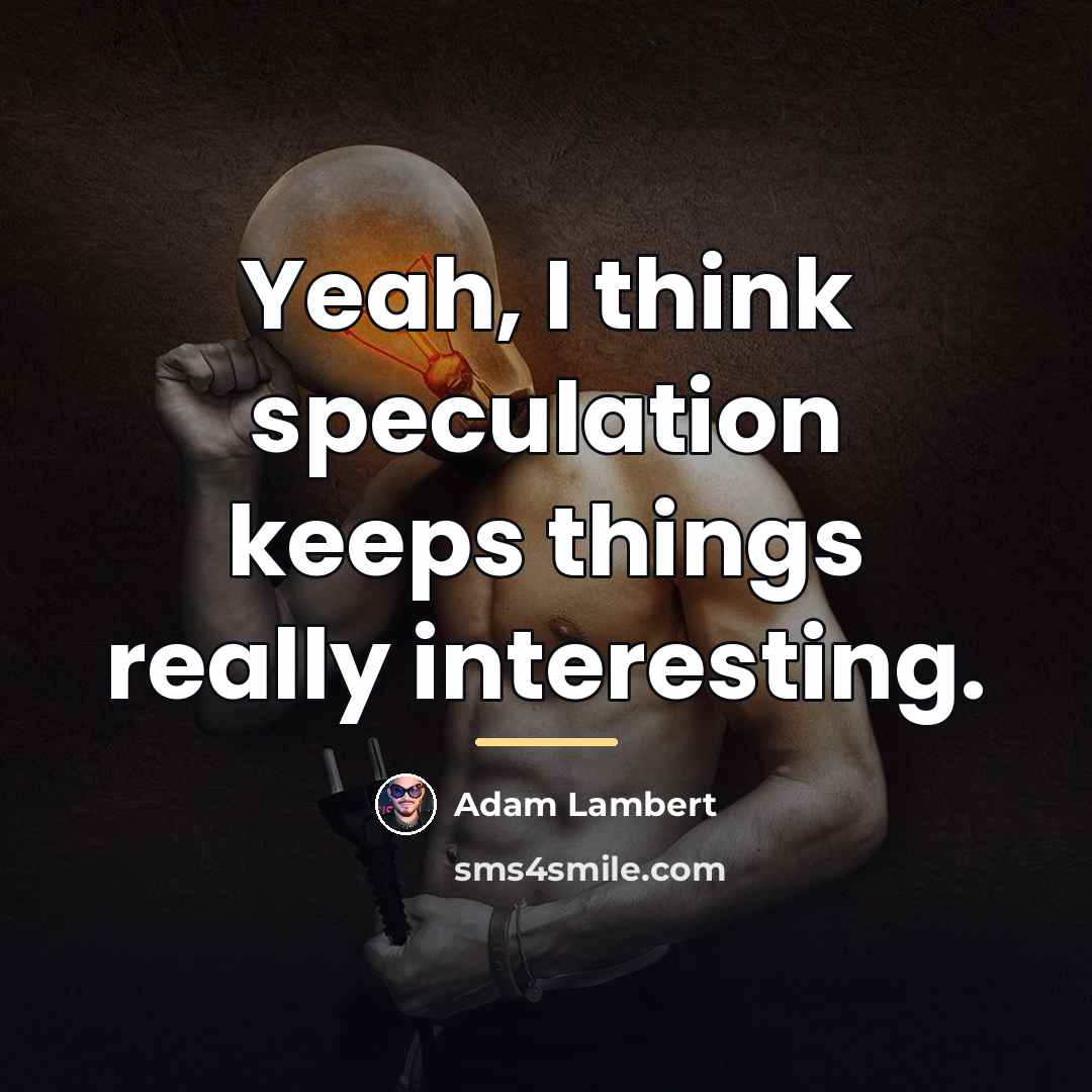 “Yeah, I think speculation keeps things really interesting.…” quote by Adam Lambert