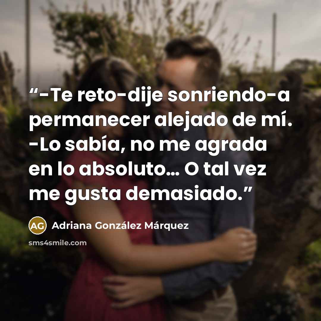 “-Te reto-dije sonriendo-a permanecer alejado de mí. -Lo sabía, no me agrada en lo absoluto… O tal vez me gusta demasiado.” quote by Adriana González Márquez