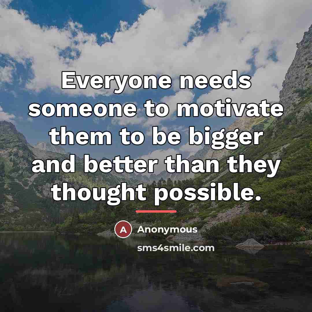 “Everyone needs someone to motivate them to be bigger and…” quote by Anonymous