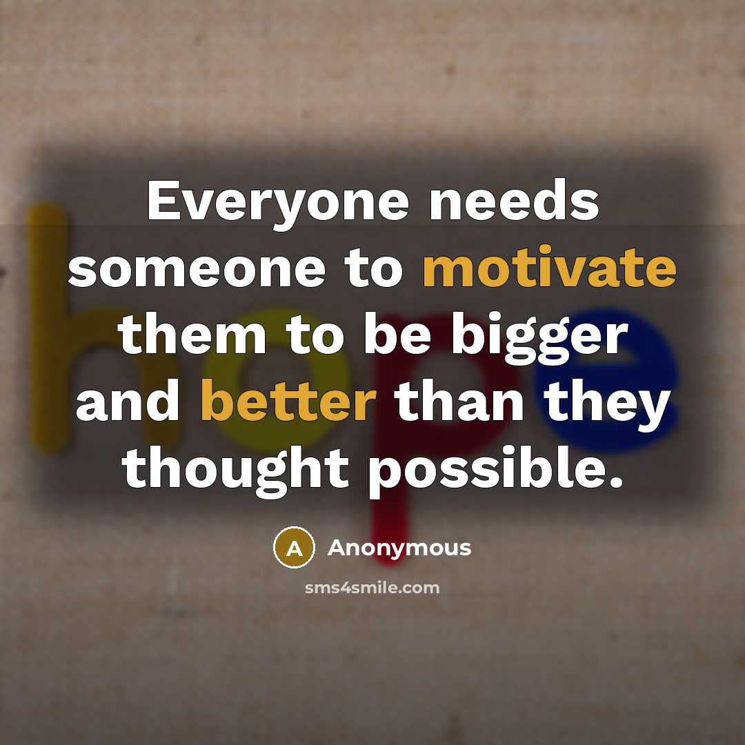 “Everyone needs someone to motivate them to be bigger and better than they thought possible.” quote by Anonymous