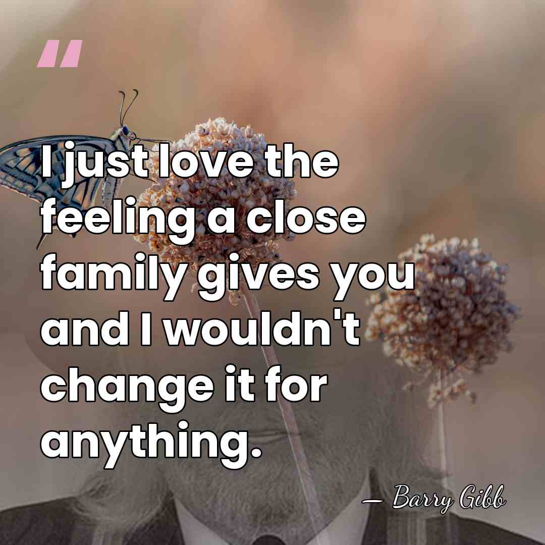 I just love the feeling a close family gives you and I&hellip; - Barry Gibb