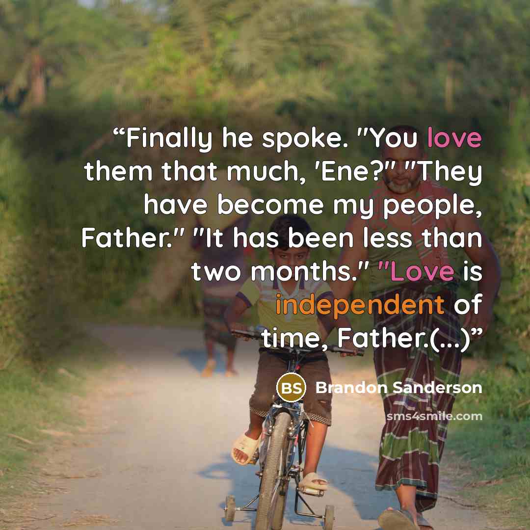 “Finally he spoke. "You love them that much, 'Ene?" "They have become my people, Father." "It has been less than two months." "Love is independent of time, Father.(...)” quote by Brandon Sanderson