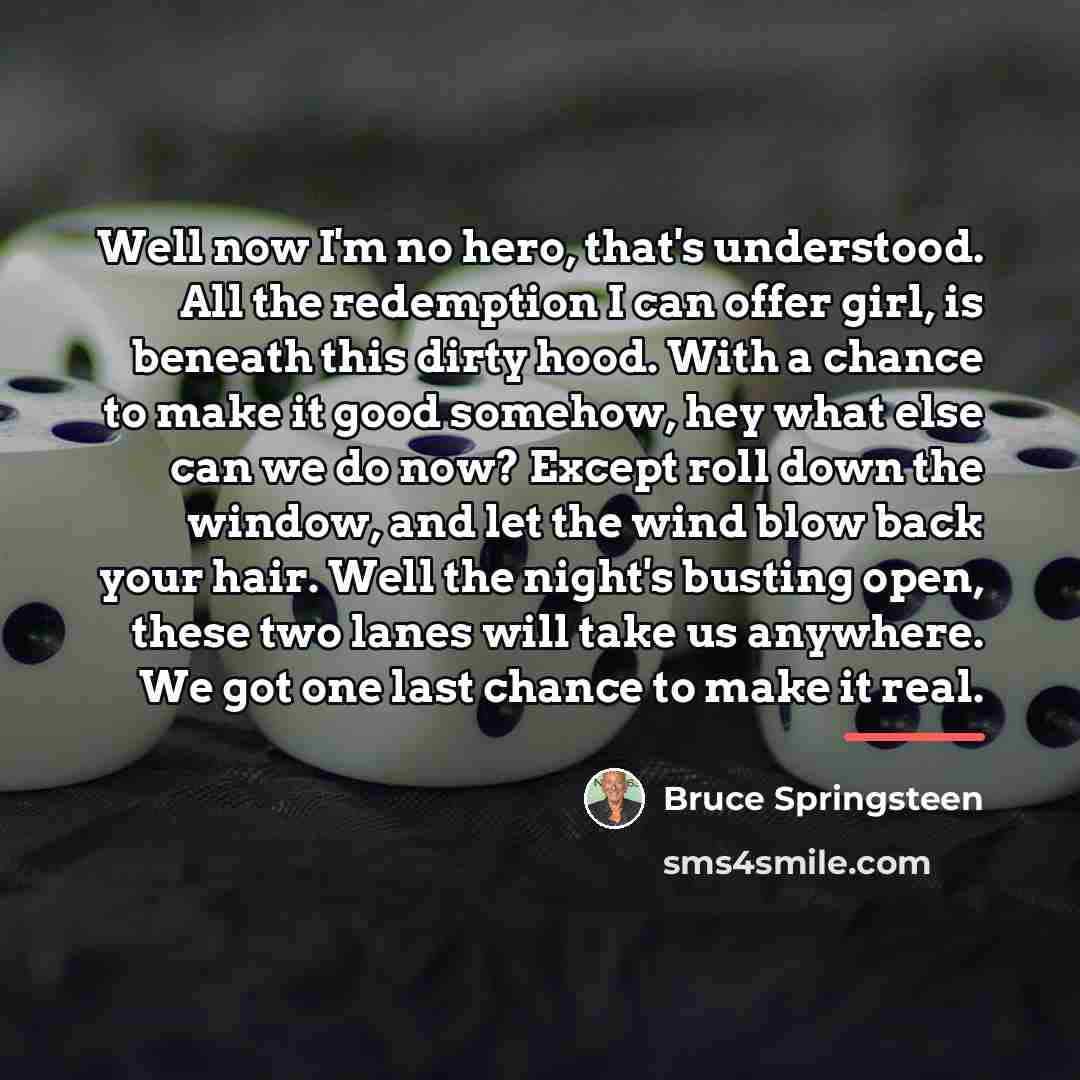 “Well now I'm no hero, that's understood. All the redemption…” quote by Bruce Springsteen