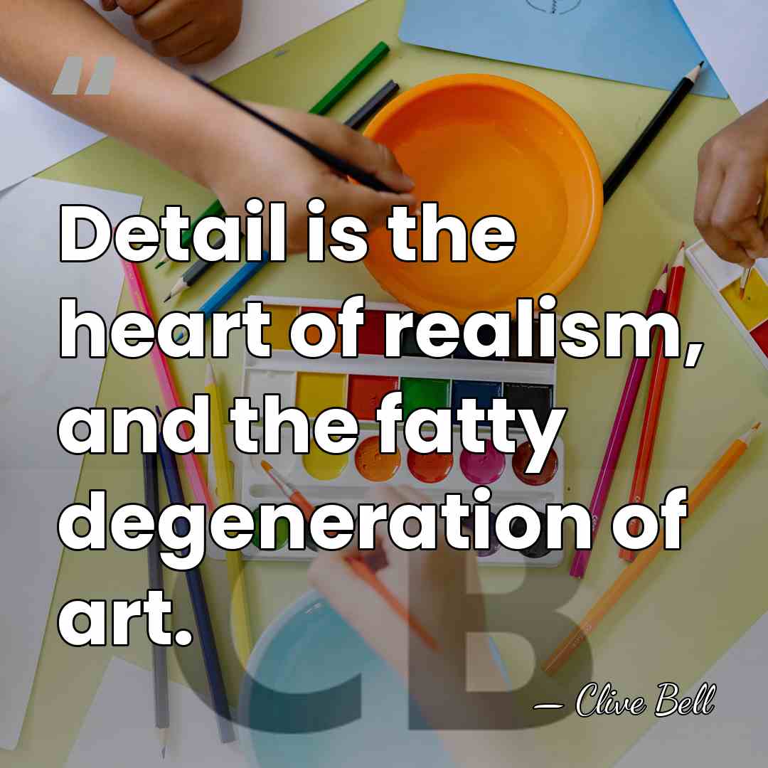 Detail is the heart of realism, and the fatty degeneration of art. - Clive Bell