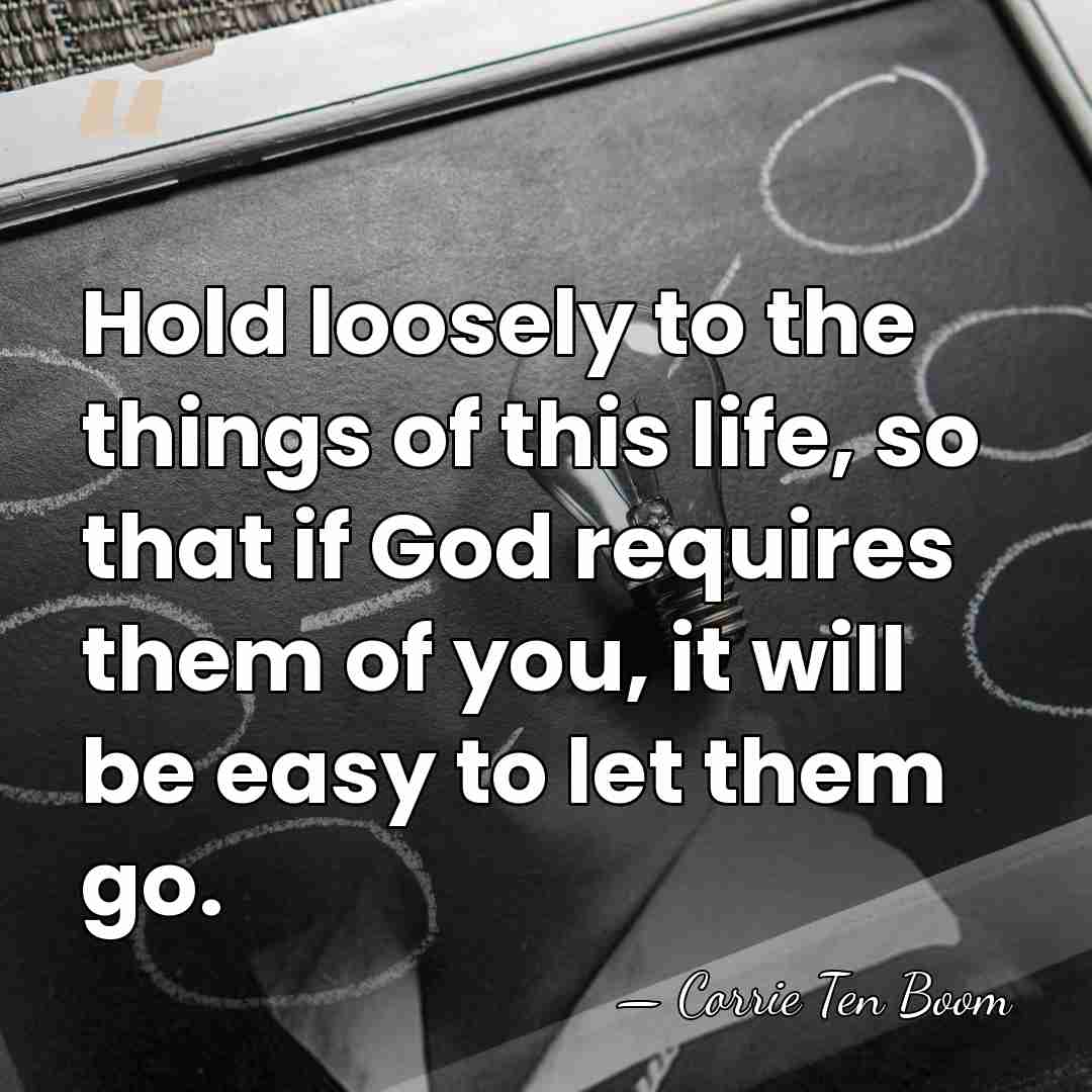Hold loosely to the things of this life, so that if God&hellip; - Corrie Ten Boom