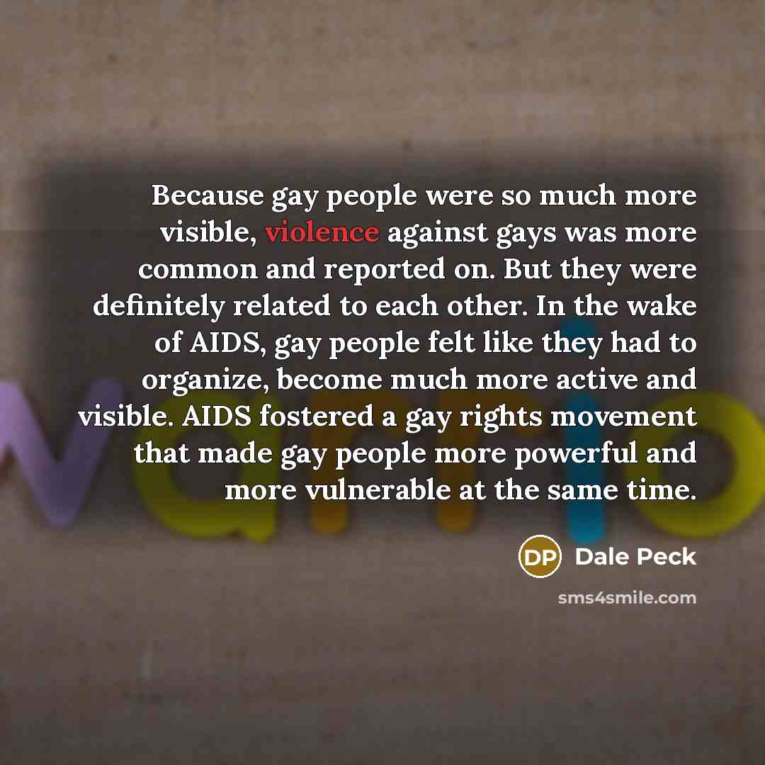 “Because gay people were so much more visible, violence against…” quote by Dale Peck