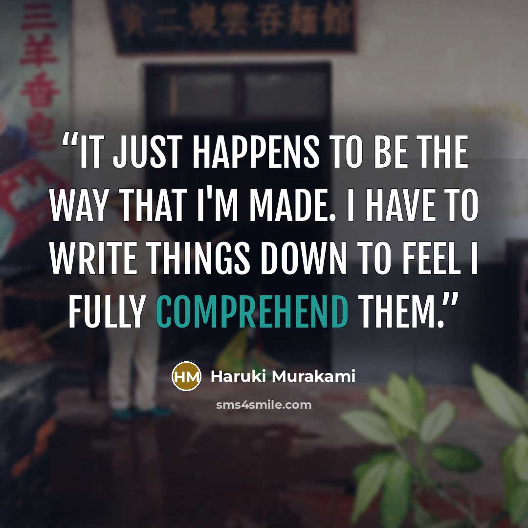 “It just happens to be the way that I'm made. I have to write things down to feel I fully comprehend them.” quote by Haruki Murakami